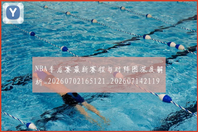 NBA季后赛最新赛程与对阵图深度解析_20260702165121_20260714211913