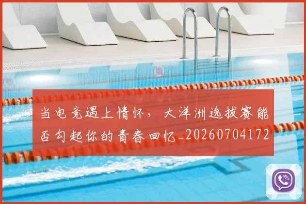当电竞遇上情怀,大洋洲选拔赛能否勾起你的青春回忆_20260704172132_20260722155717
