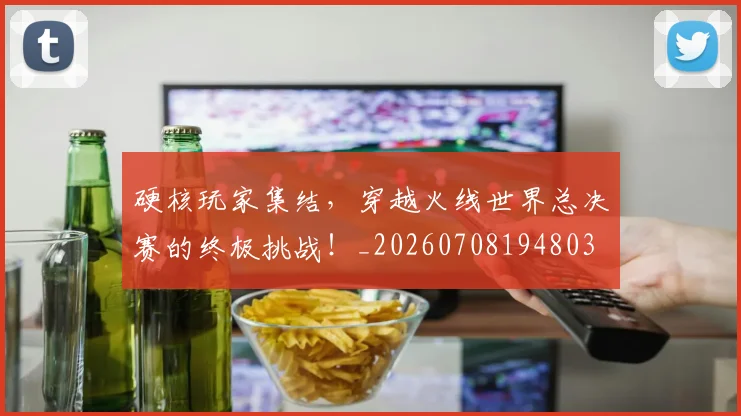 硬核玩家集结，穿越火线世界总决赛的终极挑战！_20260708194803