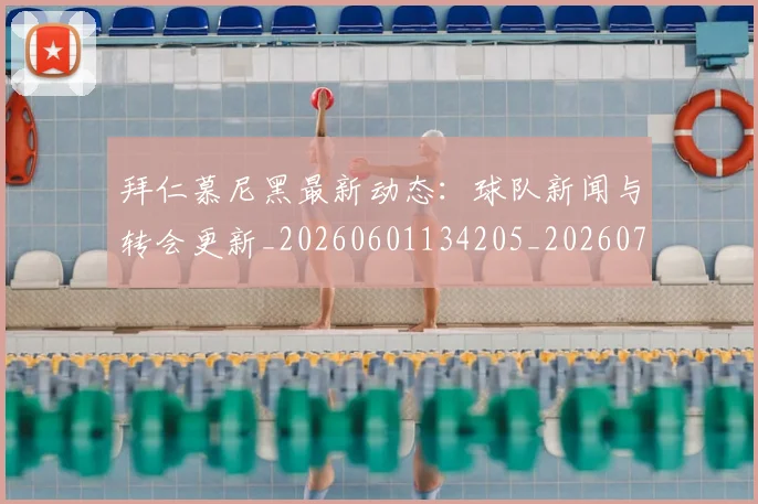 拜仁慕尼黑最新动态:球队新闻与转会更新_20260601134205_20260723182727