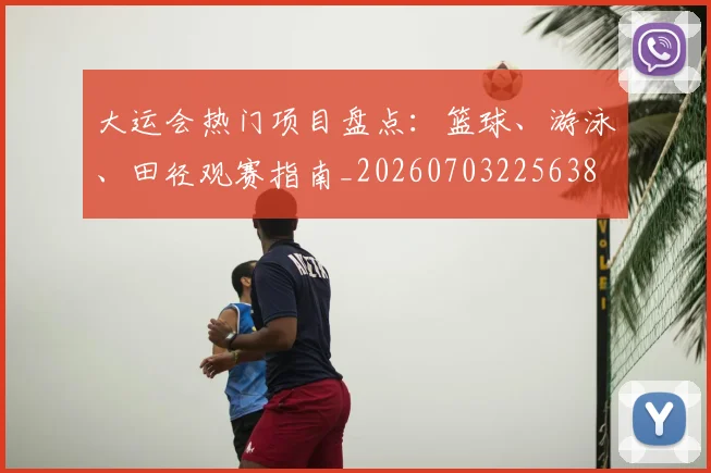 大运会热门项目盘点：篮球、游泳、田径观赛指南_20260703225638