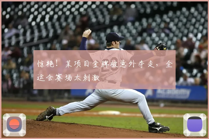 惊艳!某项目金牌被意外夺走,全运会赛场太刺激