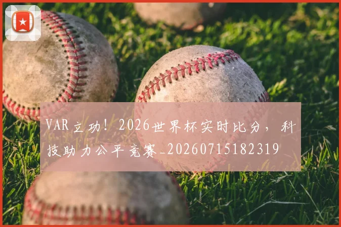 VAR立功！2026世界杯实时比分，科技助力公平竞赛_20260715182319