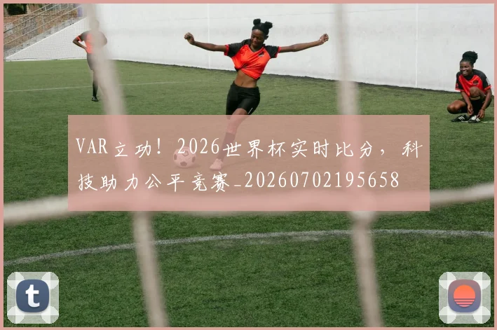 VAR立功！2026世界杯实时比分，科技助力公平竞赛_20260702195658
