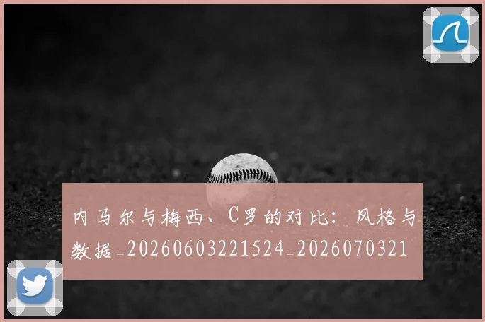 内马尔与梅西、C罗的对比：风格与数据_20260603221524_20260703215107_20260718004818