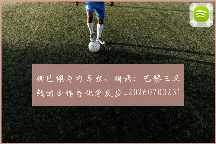 姆巴佩与内马尔、梅西：巴黎三叉戟的合作与化学反应_20260703231132